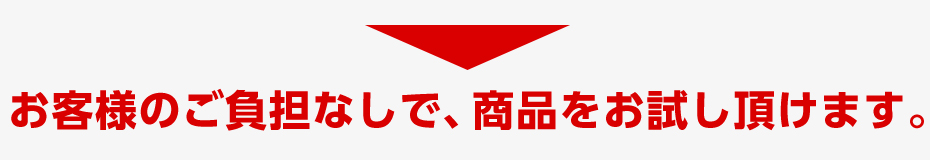 お客様のご負担なしで、商品をお試しいただけます。