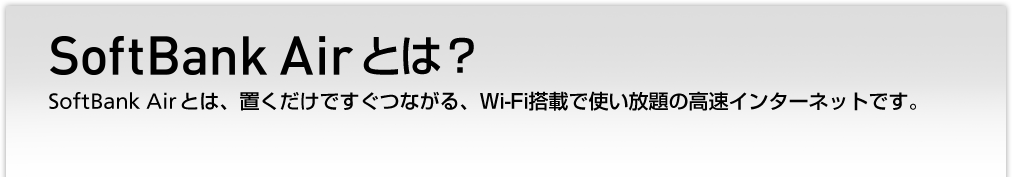 SoftBank Airとは？　SoftBank Airとは、置くだけですぐつながる、Wi-Fi搭載で使い放題の高速インターネットです。