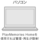 「管理・編集」パソコン：PlayMemories Homeを使用すれば管理・再生が簡単!