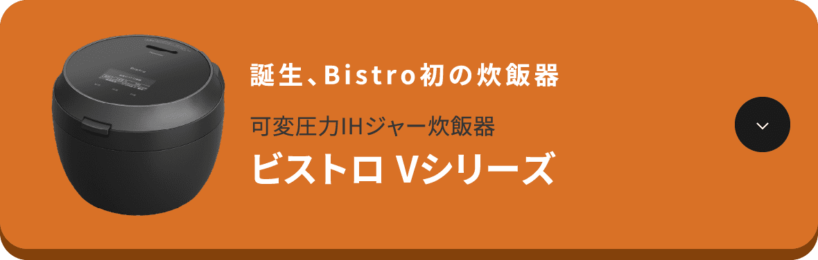 誕生、Bistro初の炊飯器 可変圧力IHジャー炊飯器 ビストロ Vシリーズ