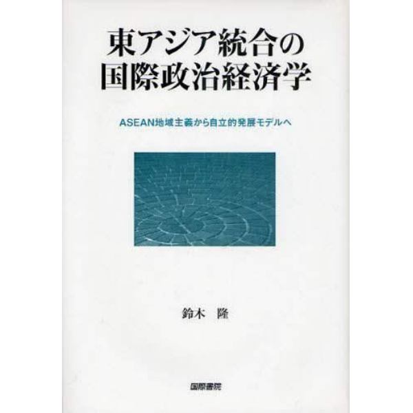 東アジア統合の国際政治経済学　ＡＳＥＡＮ地域主義から自立的発展モデルへ