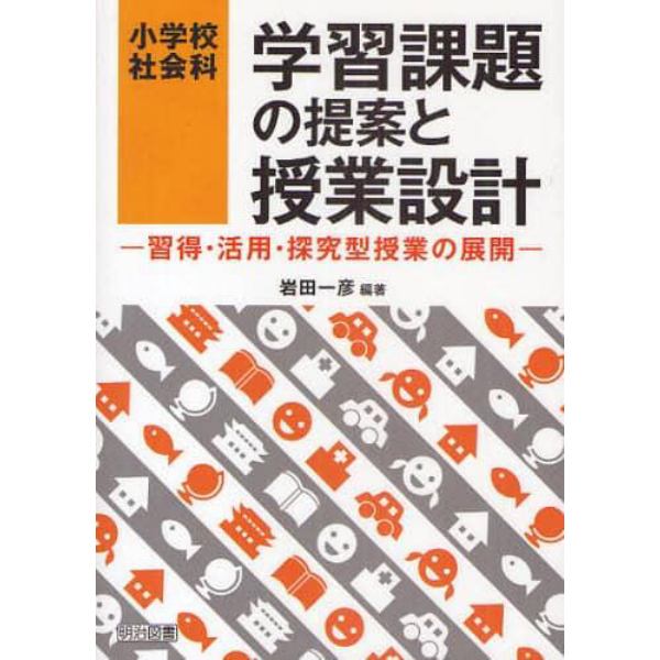 小学校社会科学習課題の提案と授業設計　習得・活用・探究型授業の展開