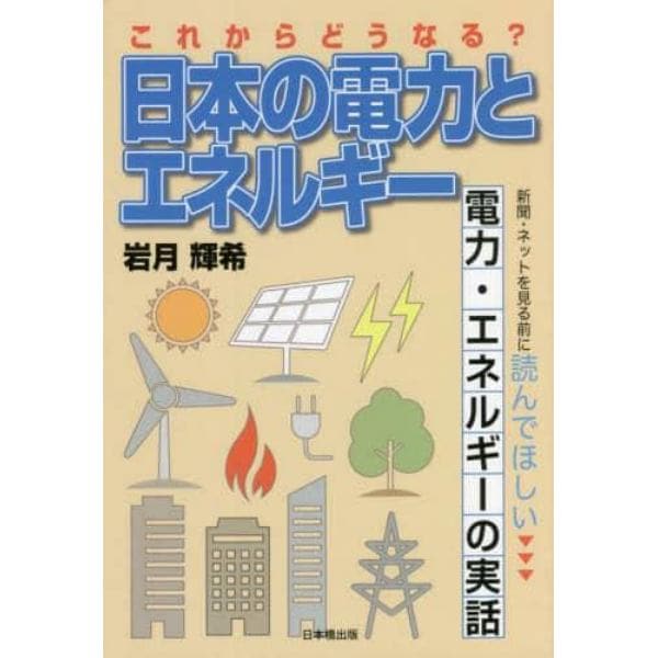 これからどうなる？日本の電力とエネルギー　新聞・ネットを見る前に読んでほしい電力・エネルギーの実話