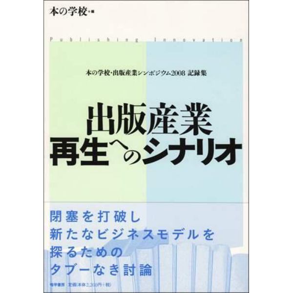 出版産業再生へのシナリオ　Ｐｕｂｌｉｓｈｉｎｇ　Ｉｎｎｏｖａｔｉｏｎ　本の学校・出版産業シンポジウム２００８記録集