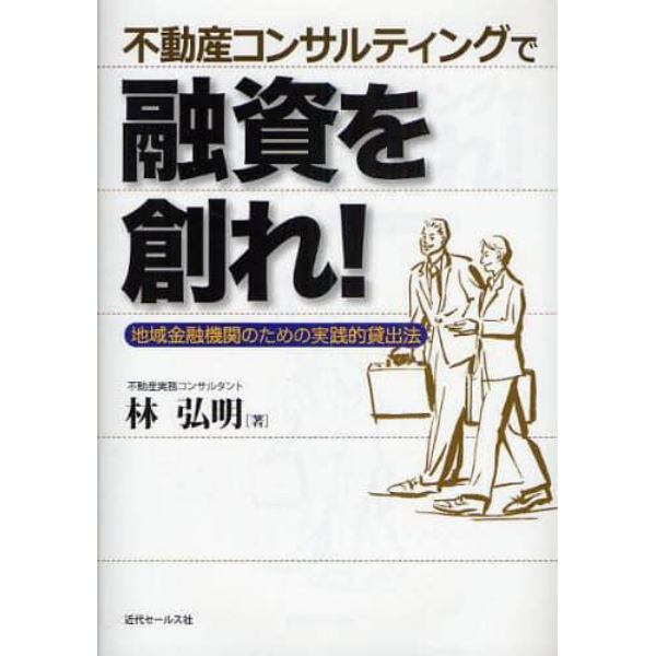 不動産コンサルティングで融資を創れ！　地域金融機関のための実践的貸出法