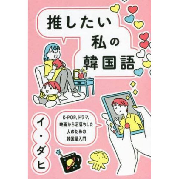 推したい私の韓国語　Ｋ－ＰＯＰ、ドラマ、映画から沼落ちした人のための韓国語入門