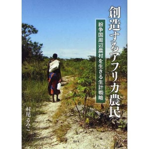 創造するアフリカ農民　紛争国周辺農村を生きる生計戦略