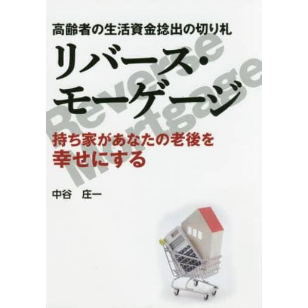 リバース・モーゲージ　高齢者の生活資金捻出の切り札　持ち家があなたの老後を幸せにする