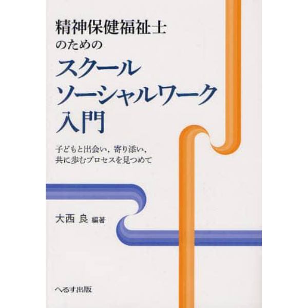 精神保健福祉士のためのスクールソーシャルワーク入門　子どもと出会い，寄り添い，共に歩むプロセスを見つめて