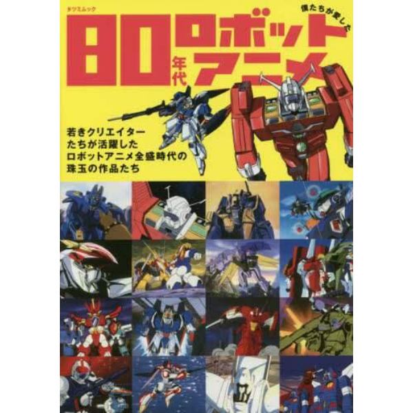 僕たちが愛した８０年代ロボットアニメ　若きクリエイターたちが活躍したロボットアニメ全盛時代の珠玉の作品たち