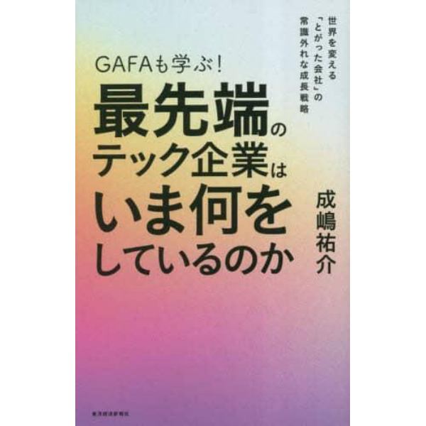 ＧＡＦＡも学ぶ！最先端のテック企業はいま何をしているのか　世界を変える「とがった会社」の常識外れな成長戦略