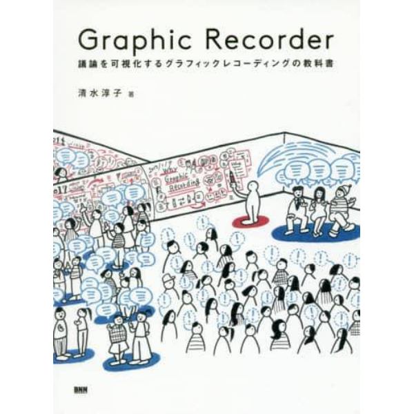 Ｇｒａｐｈｉｃ　Ｒｅｃｏｒｄｅｒ　議論を可視化するグラフィックレコーディングの教科書