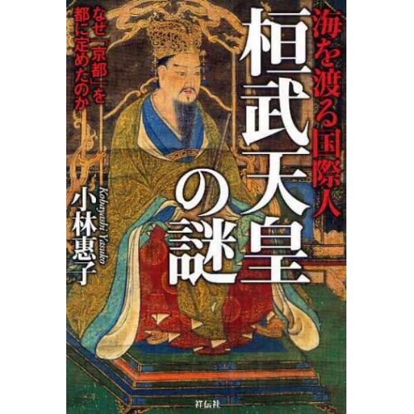 桓武天皇の謎　海を渡る国際人　なぜ「京都」を都に定めたのか