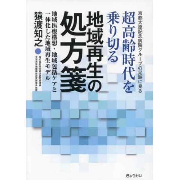 超高齢時代を乗り切る地域再生の処方箋　京都大原記念病院グループの足跡に見る　地域医療構想・地域包括ケアと一体化した地域再生モデル