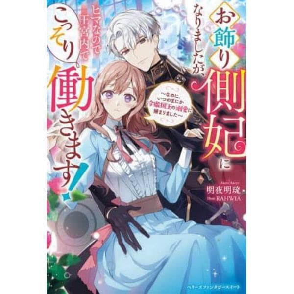 お飾り側妃になりましたが、ヒマなので王宮内でこっそり働きます！　なのに、いつのまにか冷徹国王の溺愛に捕まりました