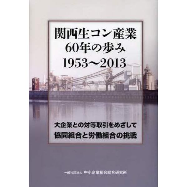 関西生コン産業６０年の歩み１９５３～２０１３　大企業との対等取引をめざして協同組合と労働組合の挑戦
