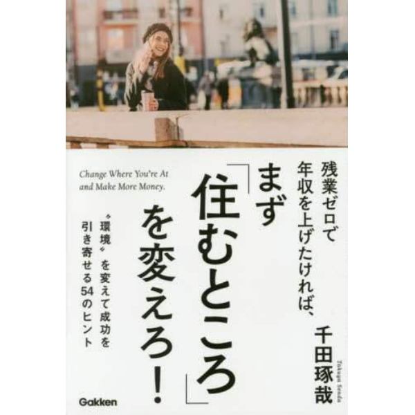 残業ゼロで年収を上げたければ、まず「住むところ」を変えろ！　“環境”を変えて成功を引き寄せる５４のヒント