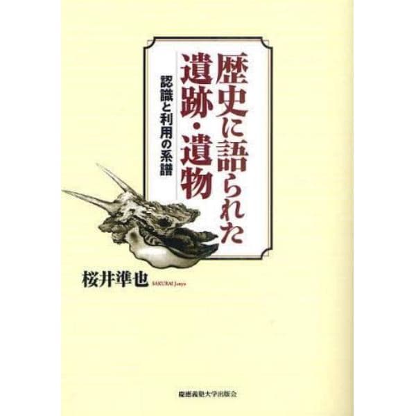 歴史に語られた遺跡・遺物　認識と利用の系譜