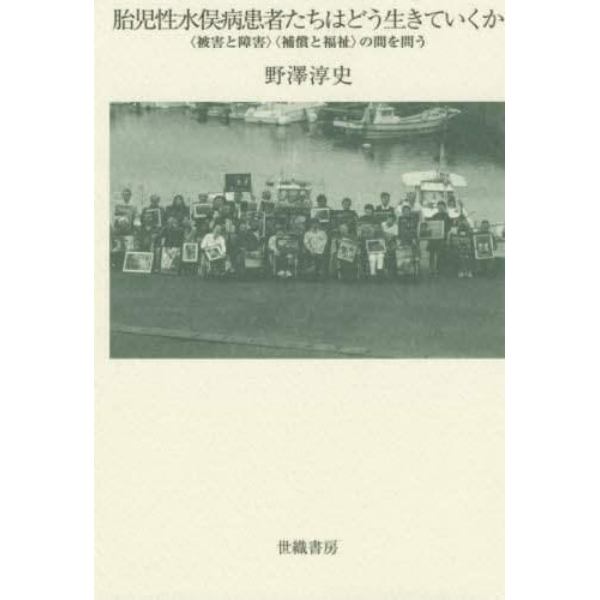 胎児性水俣病患者たちはどう生きていくか　〈被害と障害〉〈補償と福祉〉の間を問う