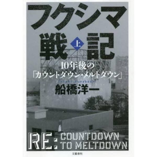 フクシマ戦記　１０年後の「カウントダウン・メルトダウン」　上