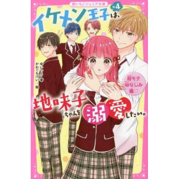 イケメン王子×４は、地味子ちゃんを溺愛したい。　超モテ幼なじみ編