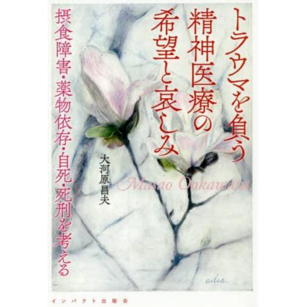 トラウマを負う精神医療の希望と哀しみ　摂食障害・薬物依存・自死・死刑を考える