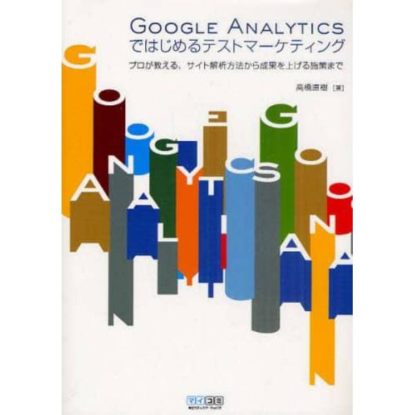 ＧＯＯＧＬＥ　ＡＮＡＬＹＴＩＣＳではじめるテストマーケティング　プロが教える、サイト解析方法から成果を上げる施策まで