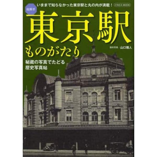 絵解き東京駅ものがたり　秘蔵の写真でたどる歴史写真帖　いままで知らなかった東京駅と丸の内が満載！