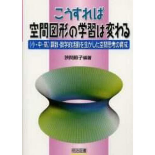 こうすれば空間図形の学習は変わる　〈小・中・高〉算数・数学的活動を生かした空間思考の育成