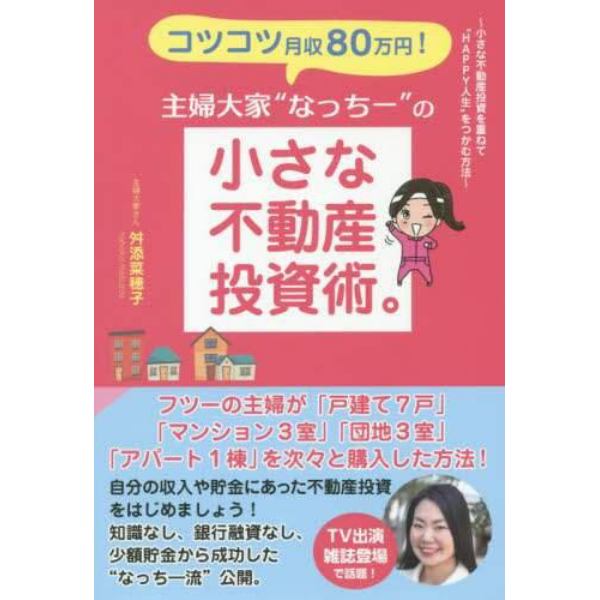 コツコツ月収８０万円！主婦大家“なっちー”の小さな不動産投資術。　小さな不動産投資を重ねて“ＨＡＰＰＹ人生”をつかむ方法