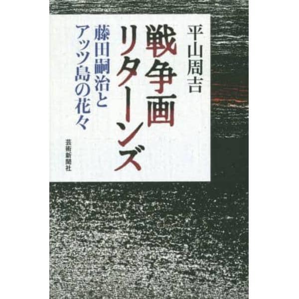 戦争画リターンズ　藤田嗣治とアッツ島の花々