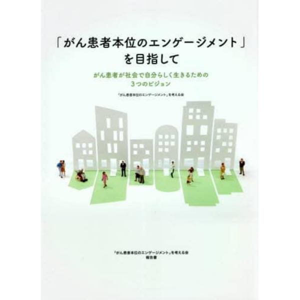 「がん患者本位のエンゲージメント」を目指して　がん患者が社会で自分らしく生きるための３つのビジョン　「がん患者本位のエンゲージメント」を考える会報告書