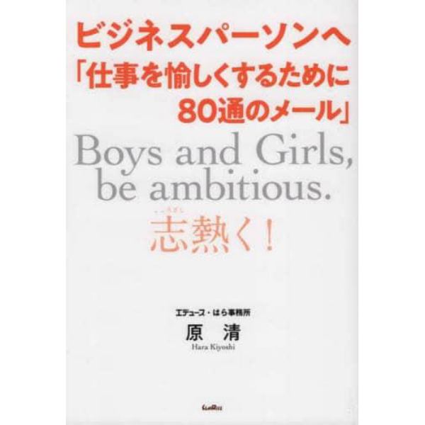 ビジネスパーソンへ「仕事を愉しくするために８０通のメール」　Ｂｏｙｓ　ａｎｄ　Ｇｉｒｌｓ，ｂｅ　ａｍｂｉｔｉｏｕｓ．志熱く！