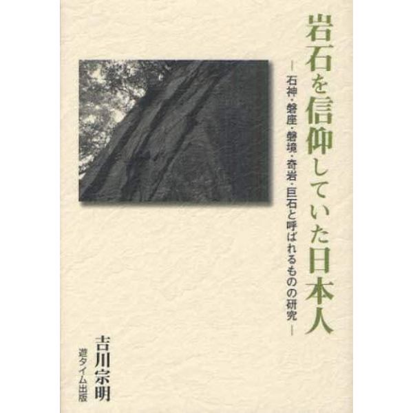 岩石を信仰していた日本人　石神・磐座・磐境・奇岩・巨石と呼ばれるものの研究