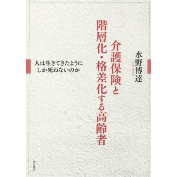 介護保険と階層化・格差化する高齢者　人は生きてきたようにしか死ねないのか