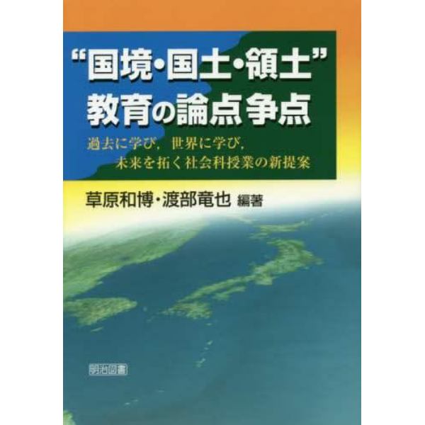 “国境・国土・領土”教育の論点争点　過去に学び，世界に学び，未来を拓く社会科授業の新提案