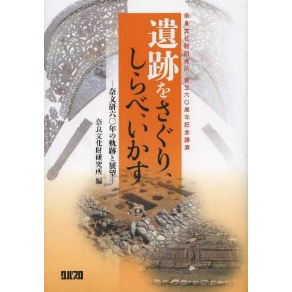 遺跡をさぐり、しらべ、いかす　奈文研６０年の軌跡と展望　奈良文化財研究所創立６０周年記念講演