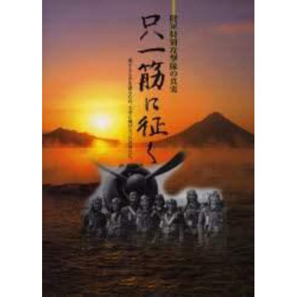 只一筋に征く　陸軍特別攻撃隊の真実　愛するものを護るため、大空に飛び立った若者たち