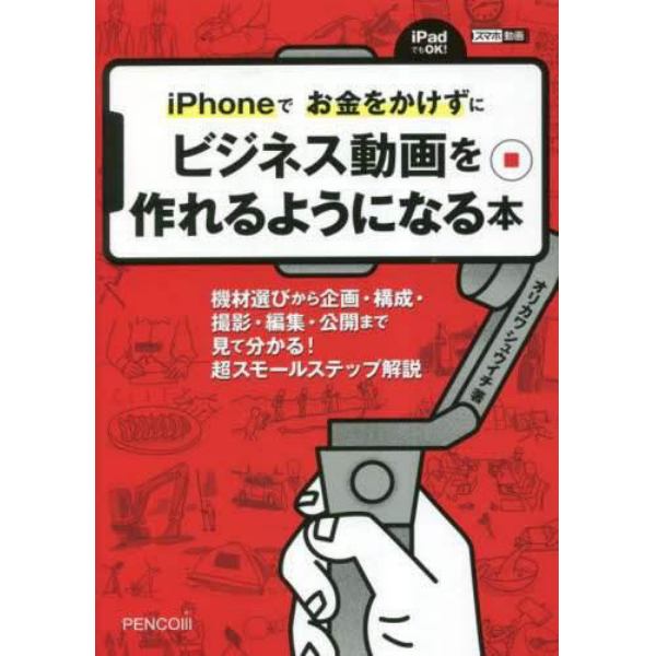 ｉＰｈｏｎｅでお金をかけずにビジネス動画を作れるようになる本　機材選びから企画・構成・撮影・編集・公開まで　見て分かる！超スモールステップ解説