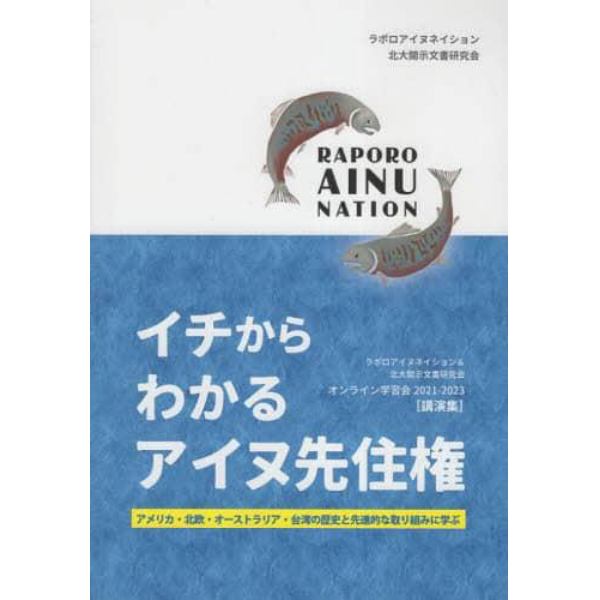 イチからわかるアイヌ先住権　アメリカ・北欧・オーストラリア・台湾の歴史と先進的な取り組みに学ぶ　ラポロアイヌネイション＆北大開示文書研究会オンライン学習会２０２１～２０２３〈講演集〉