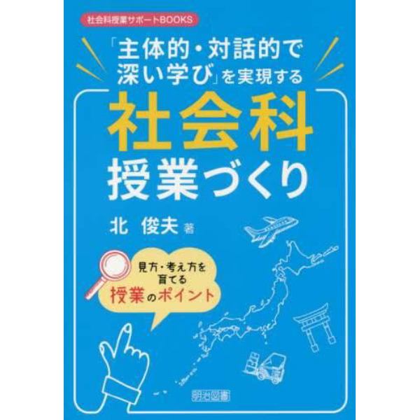 「主体的・対話的で深い学び」を実現する社会科授業づくり　見方・考え方を育てる授業のポイント