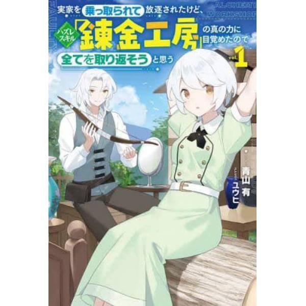 実家を乗っ取られて放逐されたけど、ハズレスキル「錬金工房」の真の力に目覚めたので全てを取り返そうと思う　ｖｏｌ．１