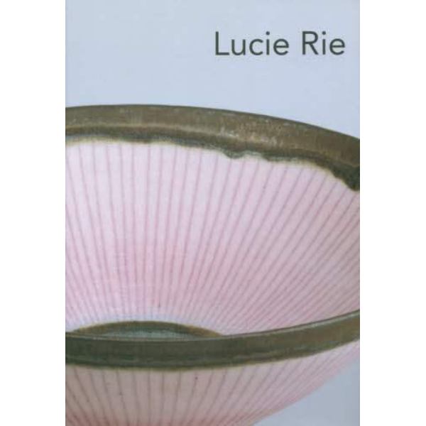 Ｌｕｃｉｅ　Ｒｉｅ　ルーシー・リーの陶磁器たち　Ｔｈｅ　ｌｉｆｅ　ａｎｄ　ｗｏｒｋ　ｏｆ　Ｌｕｃｉｅ　Ｒｉｅ　１９０２－１９９５