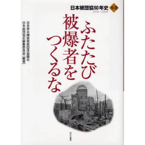 ふたたび被爆者をつくるな　日本被団協５０年史　本巻　１９５６－２００６