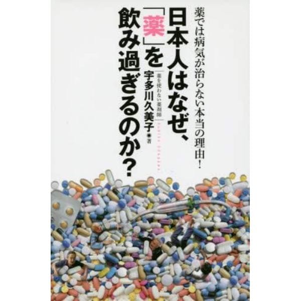 日本人はなぜ、「薬」を飲み過ぎるのか？　薬では病気が治らない本当の理由！