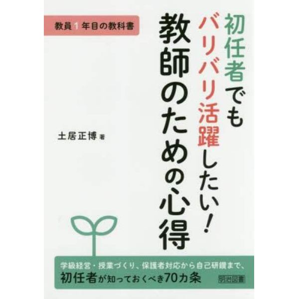 初任者でもバリバリ活躍したい！教師のための心得　教員１年目の教科書　学級経営・授業づくり、保護者対応から自己研鑽まで、初任者が知っておくべき７０カ条