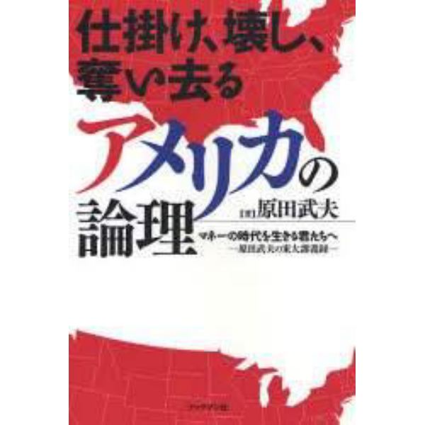 仕掛け、壊し、奪い去るアメリカの論理　マネーの時代を生きる君たちへ　原田武夫の東大講義録