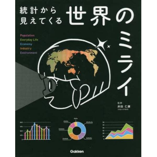 統計から見えてくる世界のミライ　Ｐｏｐｕｌａｔｉｏｎ　Ｅｖｅｒｙｄａｙ　Ｌｉｆｅ　Ｅｃｏｎｏｍｙ　Ｉｎｄｕｓｔｒｙ　Ｅｎｖｉｒｏｎｍｅｎｔ