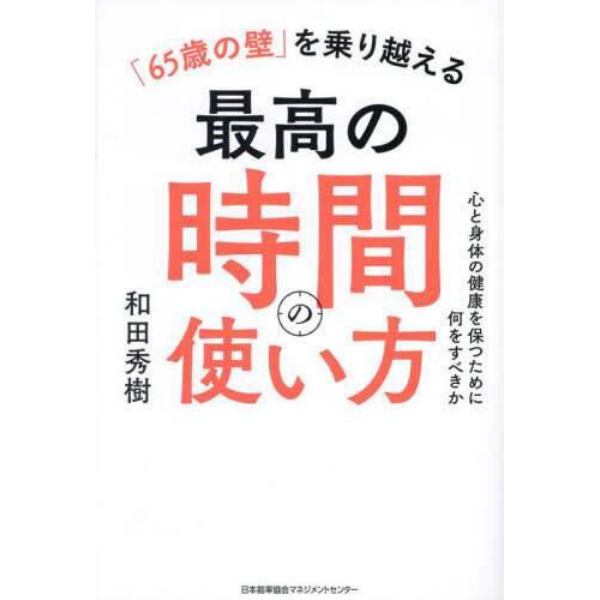 「６５歳の壁」を乗り越える最高の時間の使い方　心と身体の健康を保つために何をすべきか