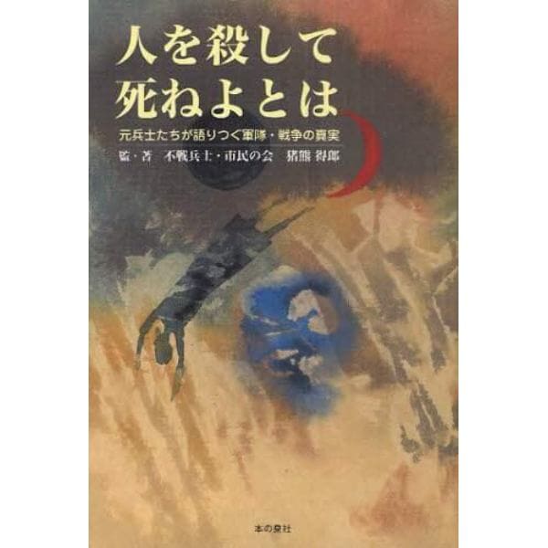 人を殺して死ねよとは　元兵士たちが語りつぐ軍隊・戦争の真実